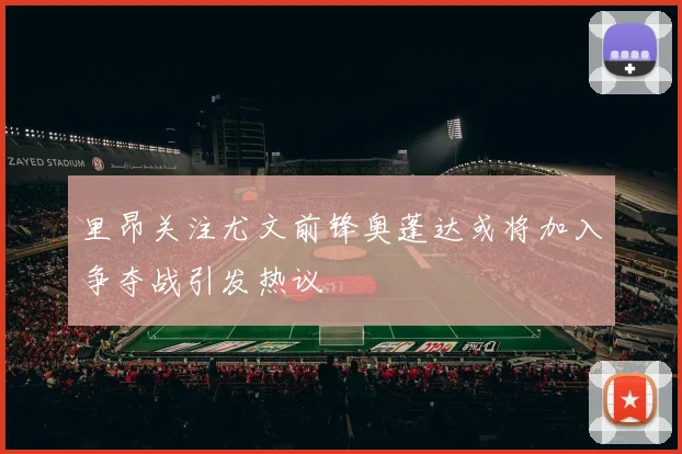 里昂关注尤文前锋奥蓬达或将加入争夺战引发热议