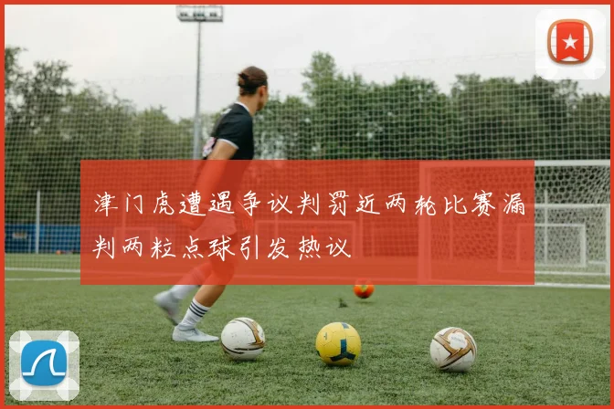津门虎遭遇争议判罚近两轮比赛漏判两粒点球引发热议