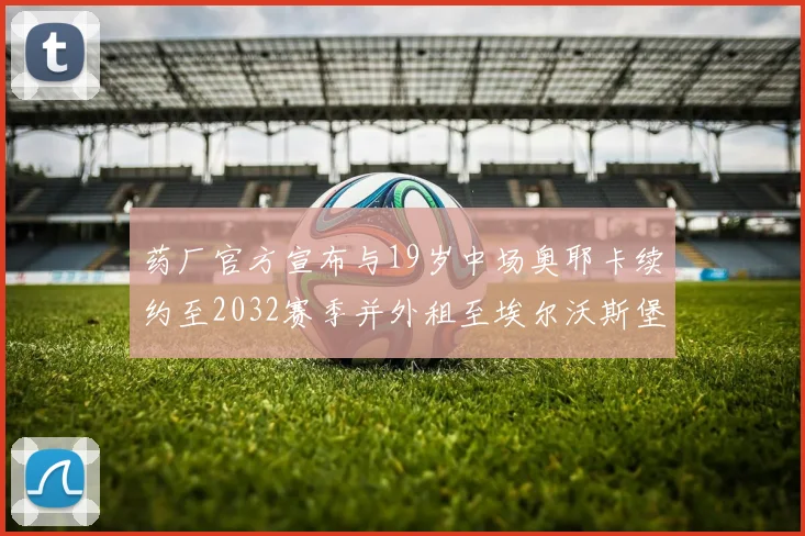 药厂官方宣布与19岁中场奥耶卡续约至2032赛季并外租至埃尔沃斯堡