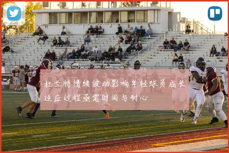杜兰特情绪波动影响年轻球员成长适应过程亟需时间与耐心