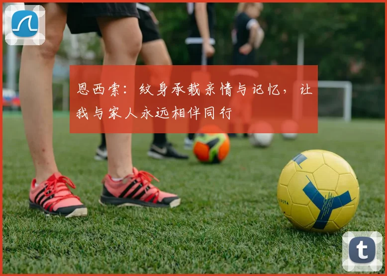 恩西索：纹身承载亲情与记忆，让我与家人永远相伴同行