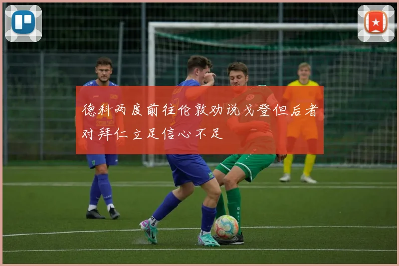 德科两度前往伦敦劝说戈登但后者对拜仁立足信心不足