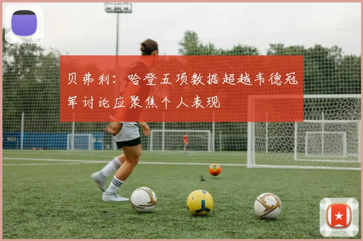贝弗利：哈登五项数据超越韦德冠军讨论应聚焦个人表现