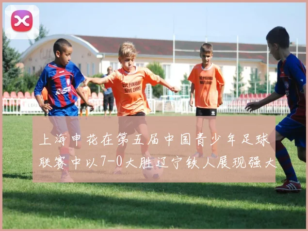 上海申花在第五届中国青少年足球联赛中以7-0大胜辽宁铁人展现强大实力