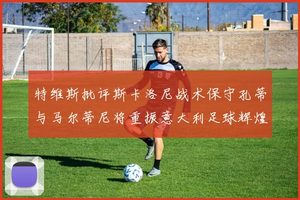 特维斯批评斯卡洛尼战术保守孔蒂与马尔蒂尼将重振意大利足球辉煌