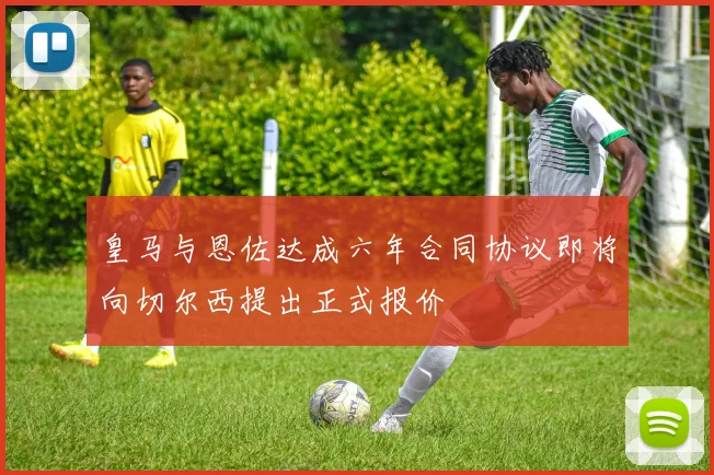 皇马与恩佐达成六年合同协议即将向切尔西提出正式报价