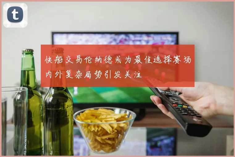 快船交易伦纳德或为最佳选择赛场内外复杂局势引发关注